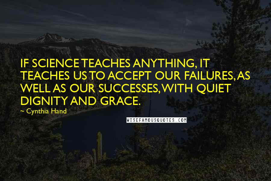 Cynthia Hand Quotes: IF SCIENCE TEACHES ANYTHING, IT TEACHES US TO ACCEPT OUR FAILURES, AS WELL AS OUR SUCCESSES, WITH QUIET DIGNITY AND GRACE.