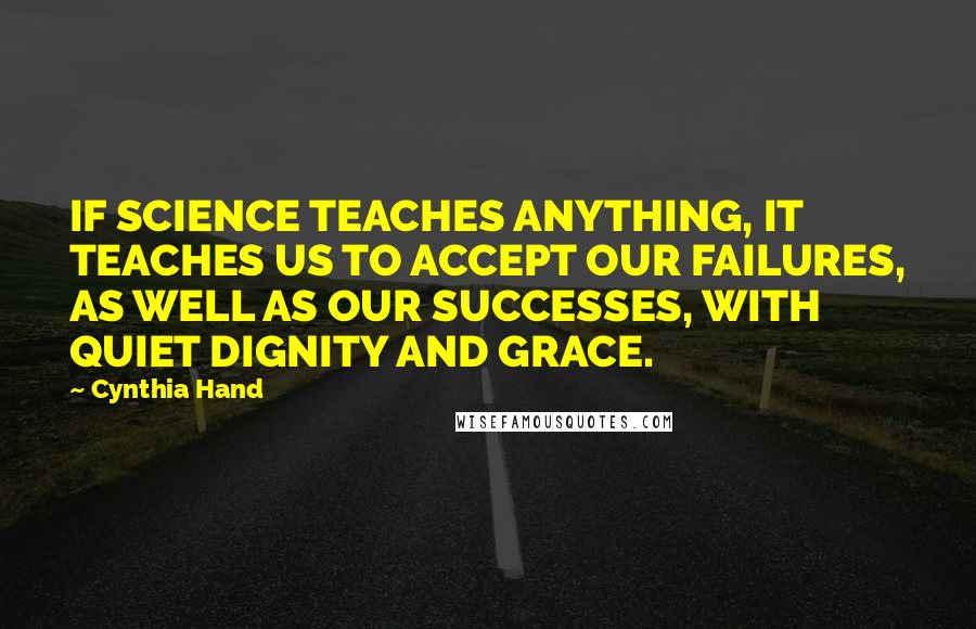 Cynthia Hand Quotes: IF SCIENCE TEACHES ANYTHING, IT TEACHES US TO ACCEPT OUR FAILURES, AS WELL AS OUR SUCCESSES, WITH QUIET DIGNITY AND GRACE.