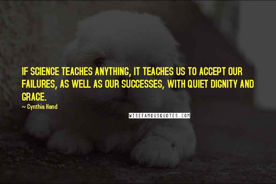 Cynthia Hand Quotes: IF SCIENCE TEACHES ANYTHING, IT TEACHES US TO ACCEPT OUR FAILURES, AS WELL AS OUR SUCCESSES, WITH QUIET DIGNITY AND GRACE.