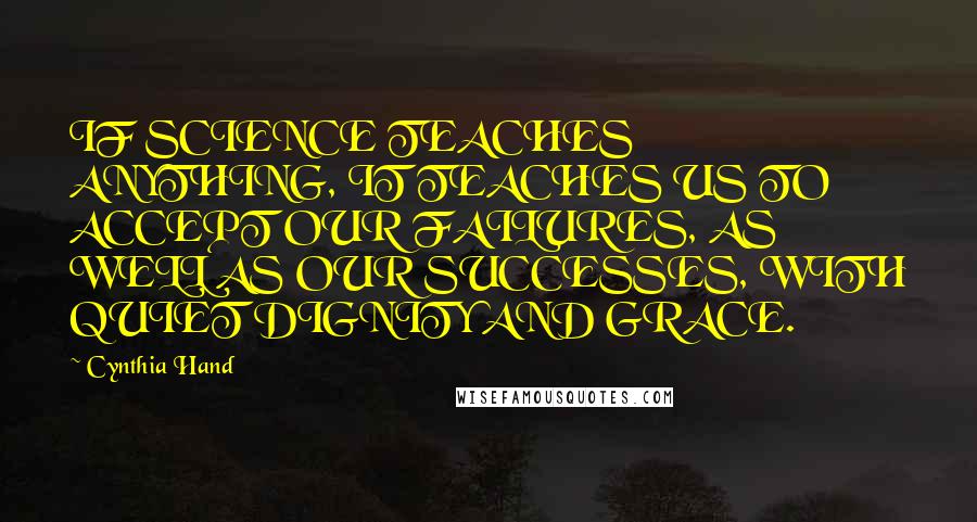 Cynthia Hand Quotes: IF SCIENCE TEACHES ANYTHING, IT TEACHES US TO ACCEPT OUR FAILURES, AS WELL AS OUR SUCCESSES, WITH QUIET DIGNITY AND GRACE.