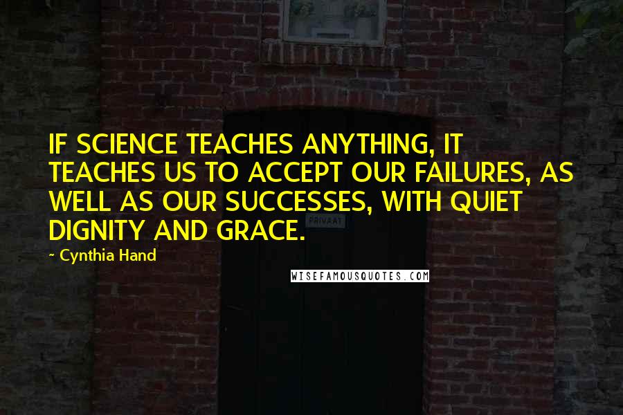 Cynthia Hand Quotes: IF SCIENCE TEACHES ANYTHING, IT TEACHES US TO ACCEPT OUR FAILURES, AS WELL AS OUR SUCCESSES, WITH QUIET DIGNITY AND GRACE.