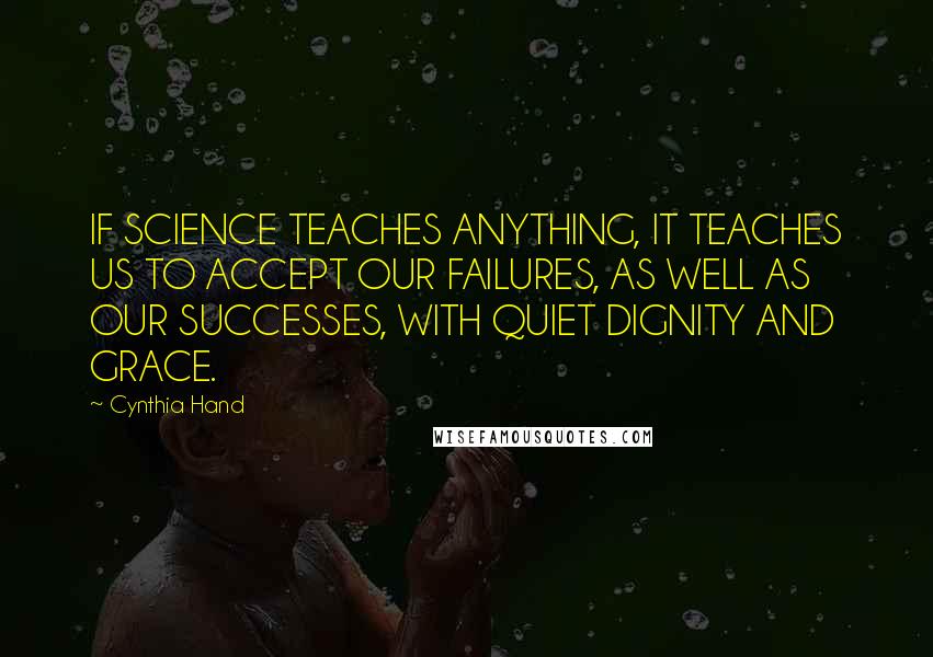 Cynthia Hand Quotes: IF SCIENCE TEACHES ANYTHING, IT TEACHES US TO ACCEPT OUR FAILURES, AS WELL AS OUR SUCCESSES, WITH QUIET DIGNITY AND GRACE.