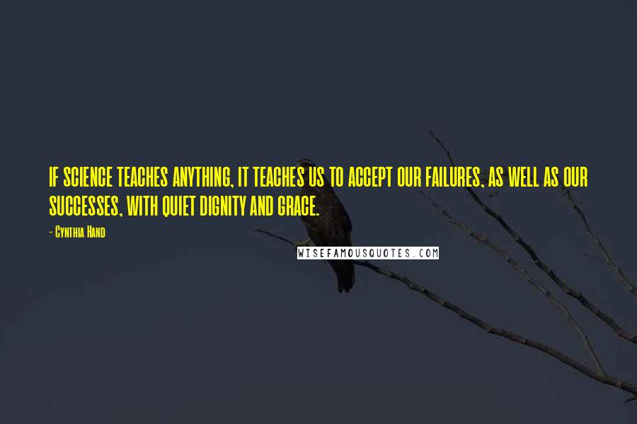 Cynthia Hand Quotes: IF SCIENCE TEACHES ANYTHING, IT TEACHES US TO ACCEPT OUR FAILURES, AS WELL AS OUR SUCCESSES, WITH QUIET DIGNITY AND GRACE.