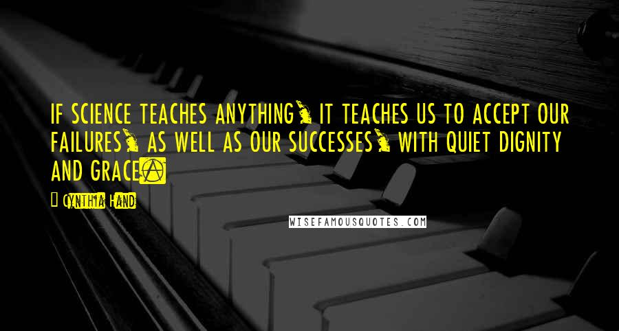 Cynthia Hand Quotes: IF SCIENCE TEACHES ANYTHING, IT TEACHES US TO ACCEPT OUR FAILURES, AS WELL AS OUR SUCCESSES, WITH QUIET DIGNITY AND GRACE.