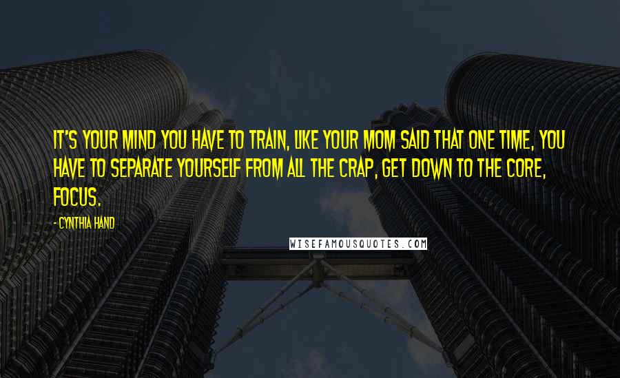 Cynthia Hand Quotes: It's your mind you have to train, like your mom said that one time, you have to separate yourself from all the crap, get down to the core, focus.