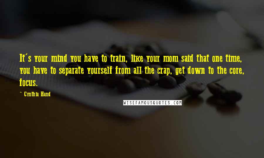 Cynthia Hand Quotes: It's your mind you have to train, like your mom said that one time, you have to separate yourself from all the crap, get down to the core, focus.