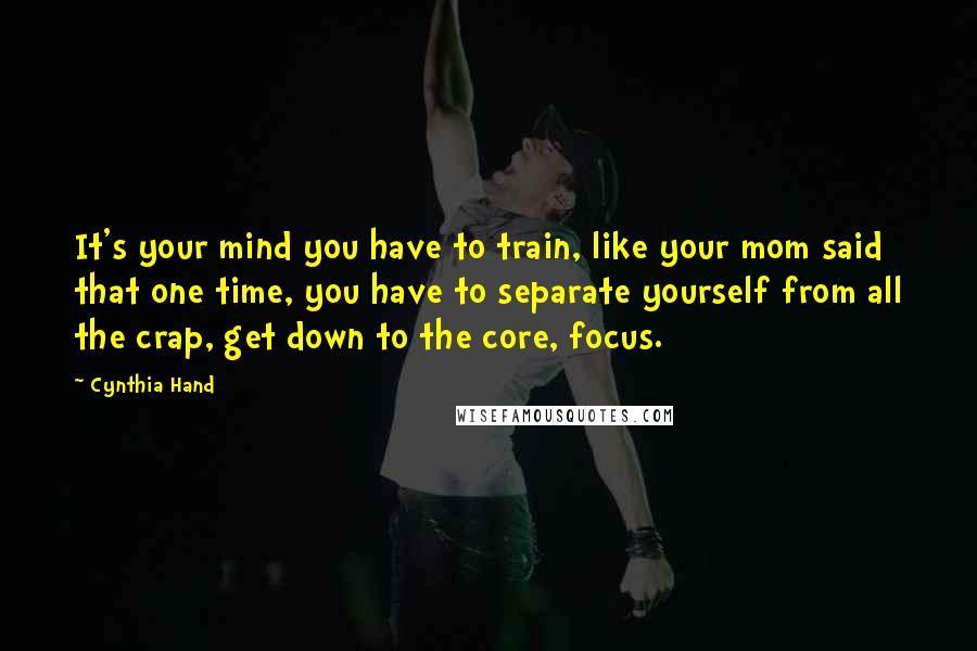 Cynthia Hand Quotes: It's your mind you have to train, like your mom said that one time, you have to separate yourself from all the crap, get down to the core, focus.