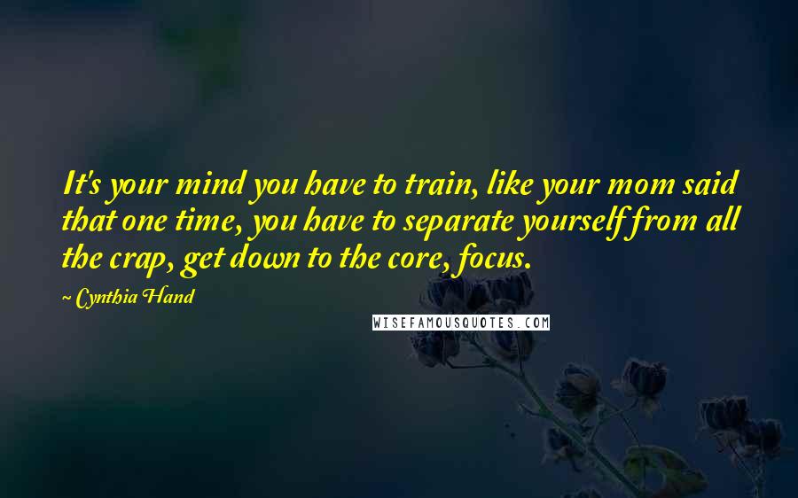 Cynthia Hand Quotes: It's your mind you have to train, like your mom said that one time, you have to separate yourself from all the crap, get down to the core, focus.