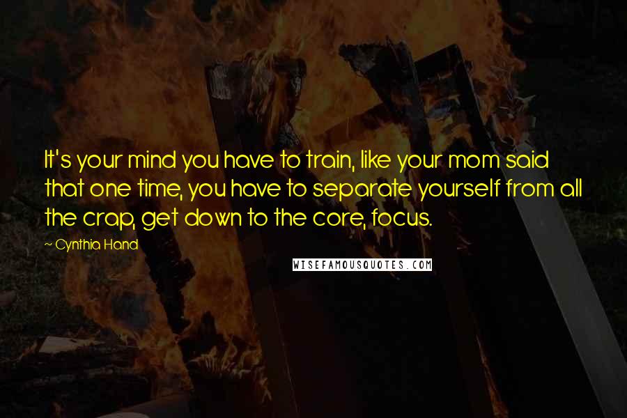 Cynthia Hand Quotes: It's your mind you have to train, like your mom said that one time, you have to separate yourself from all the crap, get down to the core, focus.