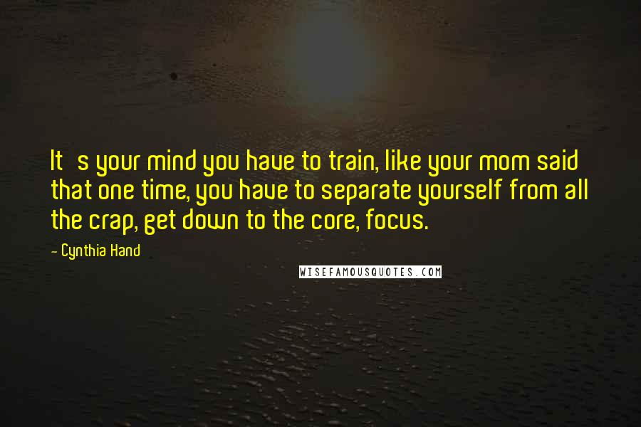 Cynthia Hand Quotes: It's your mind you have to train, like your mom said that one time, you have to separate yourself from all the crap, get down to the core, focus.