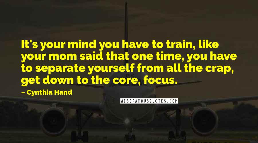 Cynthia Hand Quotes: It's your mind you have to train, like your mom said that one time, you have to separate yourself from all the crap, get down to the core, focus.
