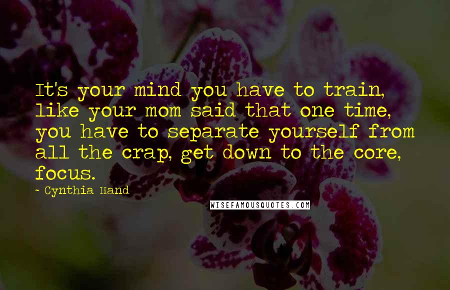 Cynthia Hand Quotes: It's your mind you have to train, like your mom said that one time, you have to separate yourself from all the crap, get down to the core, focus.