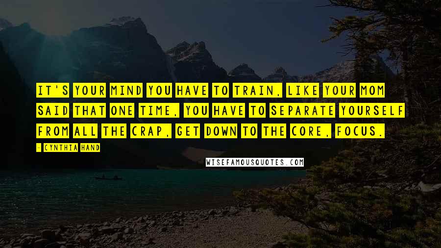 Cynthia Hand Quotes: It's your mind you have to train, like your mom said that one time, you have to separate yourself from all the crap, get down to the core, focus.