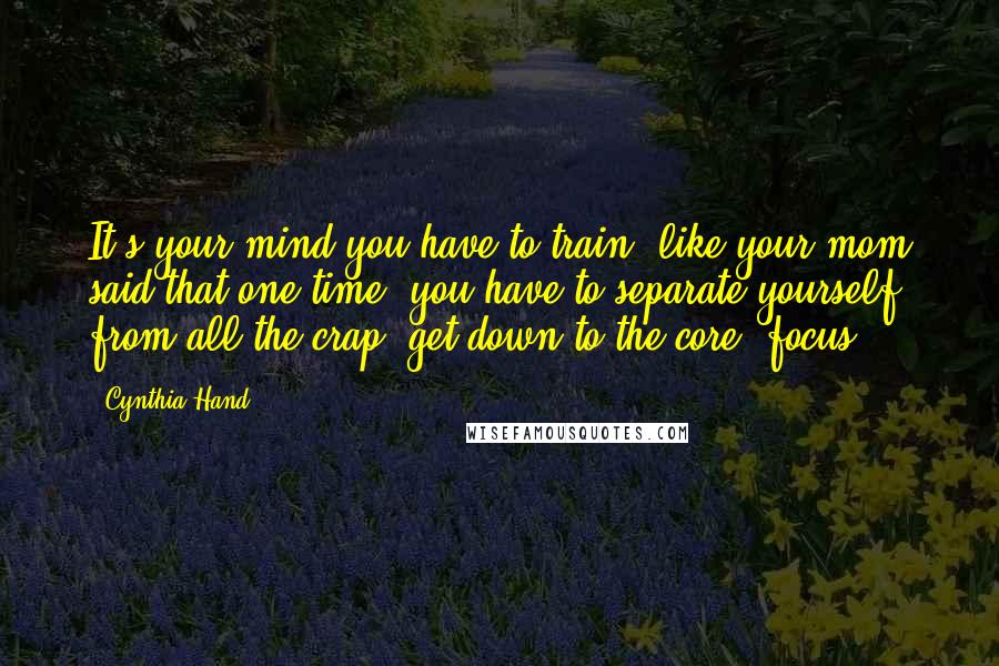 Cynthia Hand Quotes: It's your mind you have to train, like your mom said that one time, you have to separate yourself from all the crap, get down to the core, focus.