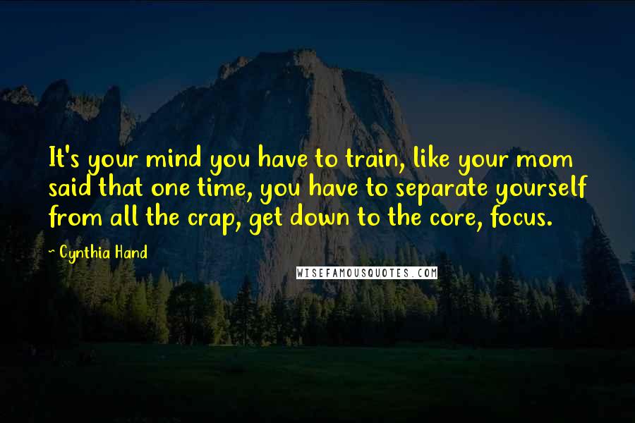 Cynthia Hand Quotes: It's your mind you have to train, like your mom said that one time, you have to separate yourself from all the crap, get down to the core, focus.