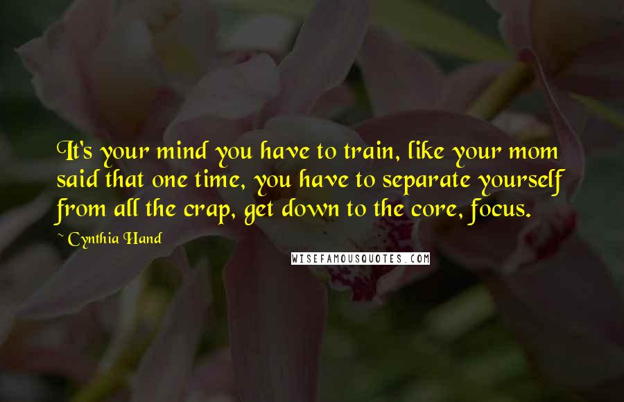 Cynthia Hand Quotes: It's your mind you have to train, like your mom said that one time, you have to separate yourself from all the crap, get down to the core, focus.