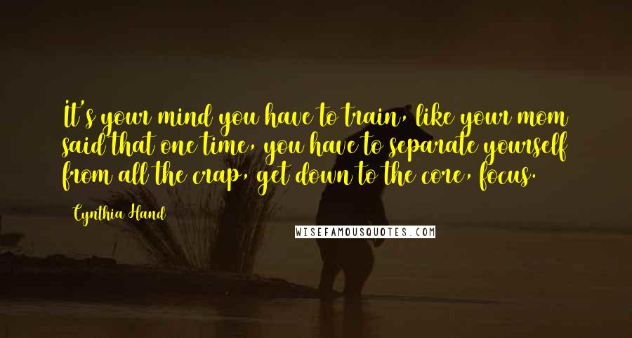 Cynthia Hand Quotes: It's your mind you have to train, like your mom said that one time, you have to separate yourself from all the crap, get down to the core, focus.