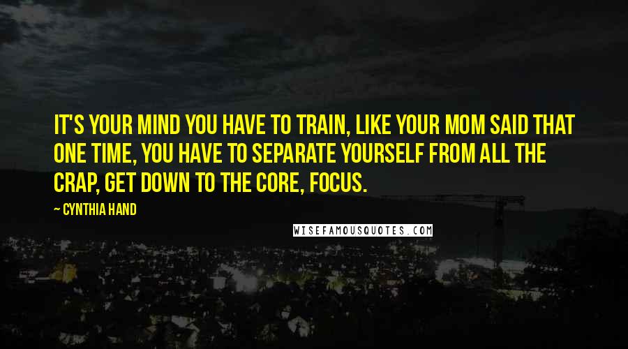 Cynthia Hand Quotes: It's your mind you have to train, like your mom said that one time, you have to separate yourself from all the crap, get down to the core, focus.