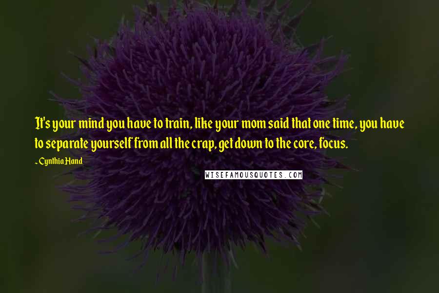 Cynthia Hand Quotes: It's your mind you have to train, like your mom said that one time, you have to separate yourself from all the crap, get down to the core, focus.