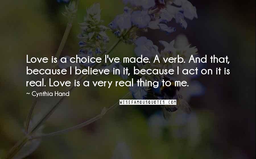 Cynthia Hand Quotes: Love is a choice I've made. A verb. And that, because I believe in it, because I act on it is real. Love is a very real thing to me.