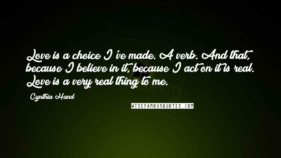 Cynthia Hand Quotes: Love is a choice I've made. A verb. And that, because I believe in it, because I act on it is real. Love is a very real thing to me.