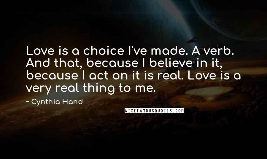 Cynthia Hand Quotes: Love is a choice I've made. A verb. And that, because I believe in it, because I act on it is real. Love is a very real thing to me.