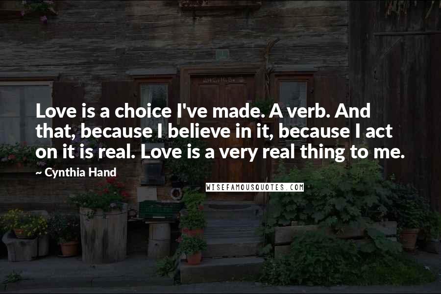 Cynthia Hand Quotes: Love is a choice I've made. A verb. And that, because I believe in it, because I act on it is real. Love is a very real thing to me.