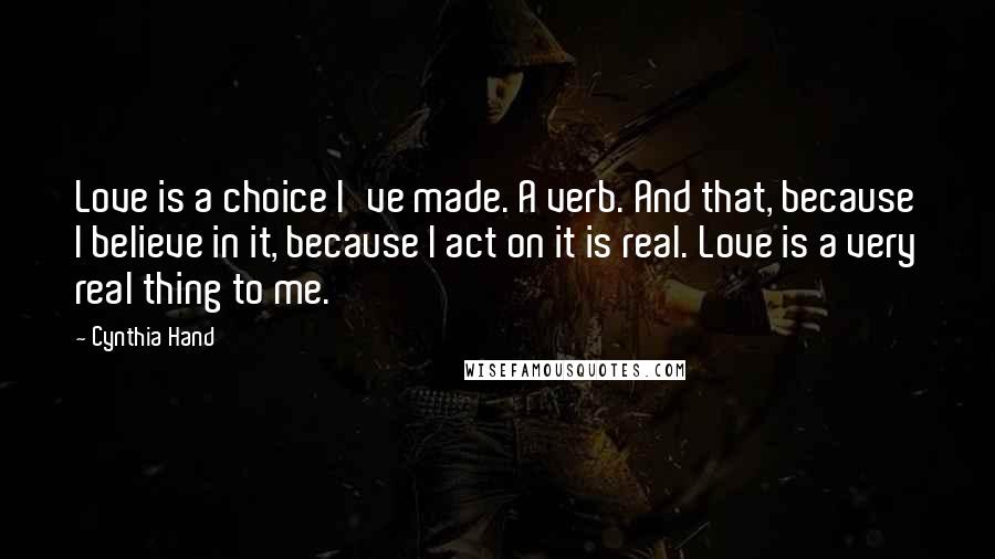 Cynthia Hand Quotes: Love is a choice I've made. A verb. And that, because I believe in it, because I act on it is real. Love is a very real thing to me.