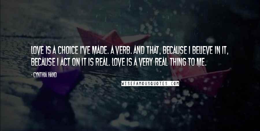 Cynthia Hand Quotes: Love is a choice I've made. A verb. And that, because I believe in it, because I act on it is real. Love is a very real thing to me.