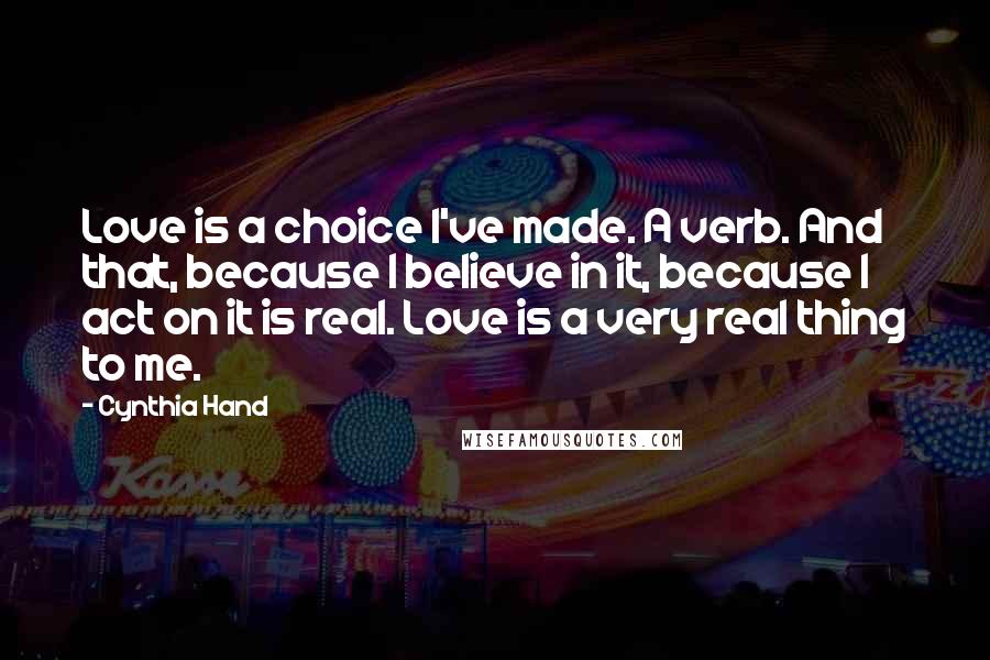 Cynthia Hand Quotes: Love is a choice I've made. A verb. And that, because I believe in it, because I act on it is real. Love is a very real thing to me.