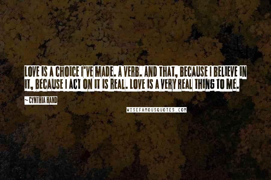 Cynthia Hand Quotes: Love is a choice I've made. A verb. And that, because I believe in it, because I act on it is real. Love is a very real thing to me.