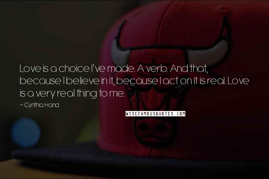 Cynthia Hand Quotes: Love is a choice I've made. A verb. And that, because I believe in it, because I act on it is real. Love is a very real thing to me.