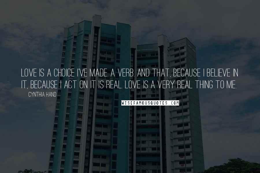 Cynthia Hand Quotes: Love is a choice I've made. A verb. And that, because I believe in it, because I act on it is real. Love is a very real thing to me.