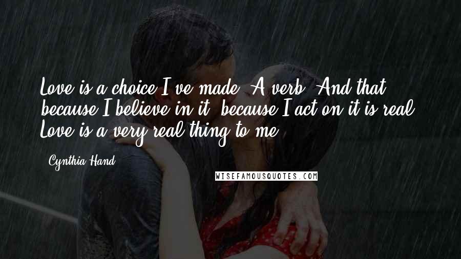 Cynthia Hand Quotes: Love is a choice I've made. A verb. And that, because I believe in it, because I act on it is real. Love is a very real thing to me.