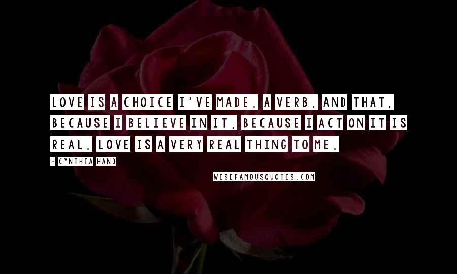 Cynthia Hand Quotes: Love is a choice I've made. A verb. And that, because I believe in it, because I act on it is real. Love is a very real thing to me.