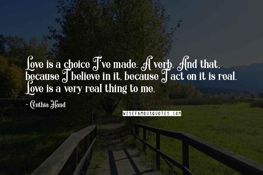 Cynthia Hand Quotes: Love is a choice I've made. A verb. And that, because I believe in it, because I act on it is real. Love is a very real thing to me.