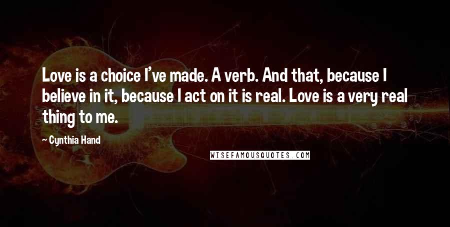 Cynthia Hand Quotes: Love is a choice I've made. A verb. And that, because I believe in it, because I act on it is real. Love is a very real thing to me.