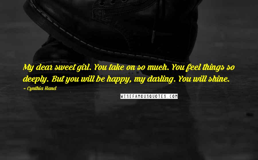 Cynthia Hand Quotes: My dear sweet girl. You take on so much. You feel things so deeply. But you will be happy, my darling. You will shine.