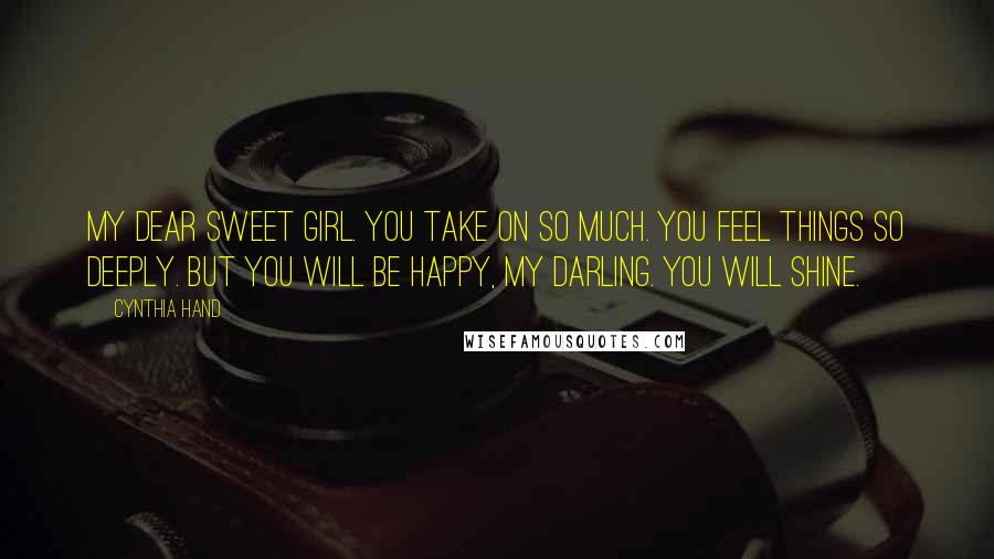Cynthia Hand Quotes: My dear sweet girl. You take on so much. You feel things so deeply. But you will be happy, my darling. You will shine.