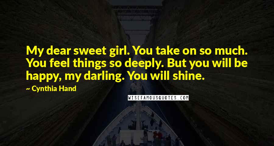 Cynthia Hand Quotes: My dear sweet girl. You take on so much. You feel things so deeply. But you will be happy, my darling. You will shine.