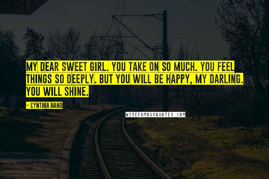 Cynthia Hand Quotes: My dear sweet girl. You take on so much. You feel things so deeply. But you will be happy, my darling. You will shine.