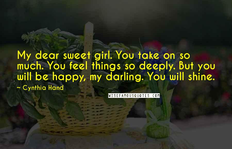 Cynthia Hand Quotes: My dear sweet girl. You take on so much. You feel things so deeply. But you will be happy, my darling. You will shine.