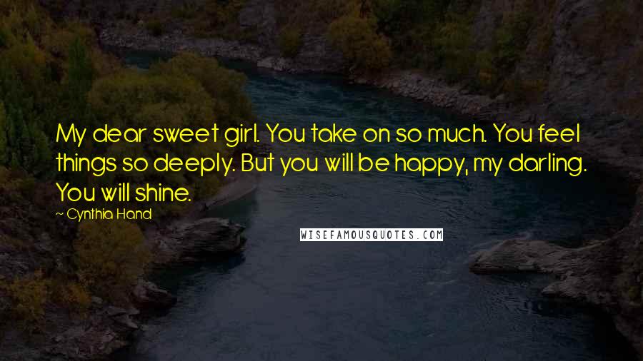 Cynthia Hand Quotes: My dear sweet girl. You take on so much. You feel things so deeply. But you will be happy, my darling. You will shine.
