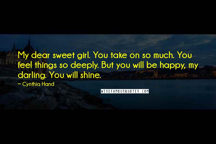 Cynthia Hand Quotes: My dear sweet girl. You take on so much. You feel things so deeply. But you will be happy, my darling. You will shine.
