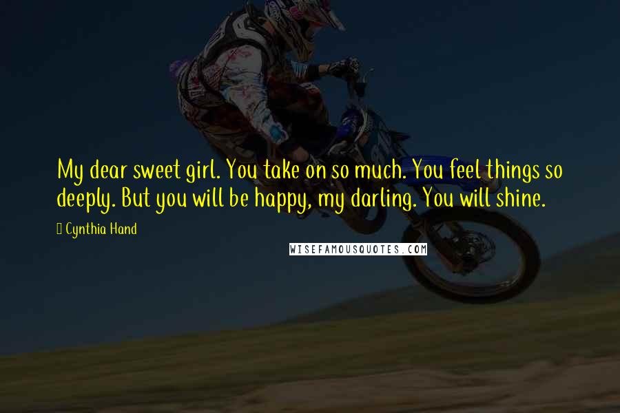 Cynthia Hand Quotes: My dear sweet girl. You take on so much. You feel things so deeply. But you will be happy, my darling. You will shine.