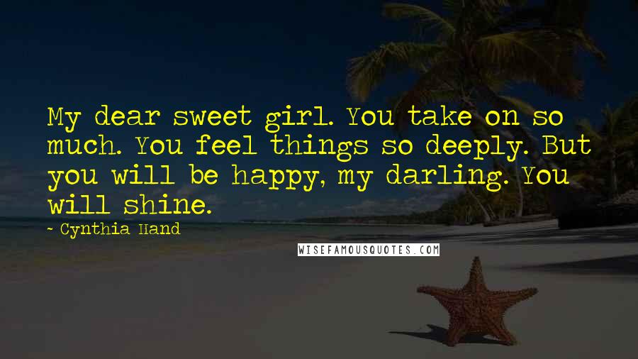 Cynthia Hand Quotes: My dear sweet girl. You take on so much. You feel things so deeply. But you will be happy, my darling. You will shine.