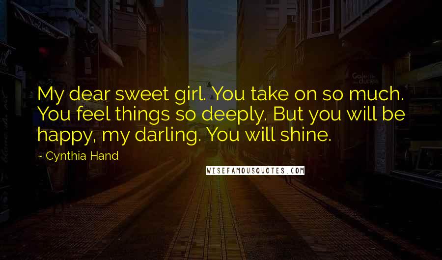 Cynthia Hand Quotes: My dear sweet girl. You take on so much. You feel things so deeply. But you will be happy, my darling. You will shine.
