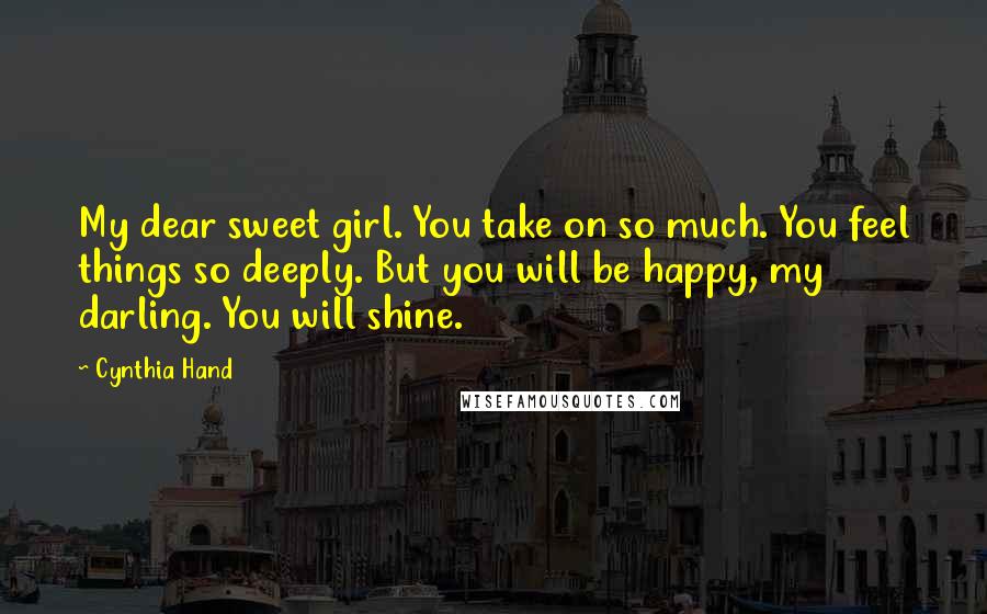 Cynthia Hand Quotes: My dear sweet girl. You take on so much. You feel things so deeply. But you will be happy, my darling. You will shine.