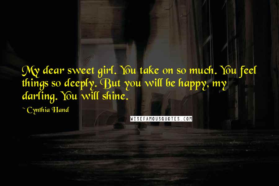 Cynthia Hand Quotes: My dear sweet girl. You take on so much. You feel things so deeply. But you will be happy, my darling. You will shine.