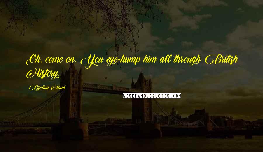 Cynthia Hand Quotes: Oh, come on. You eye-hump him all through British History.